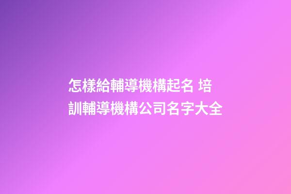 怎樣給輔導機構起名 培訓輔導機構公司名字大全-第1張-公司起名-玄機派